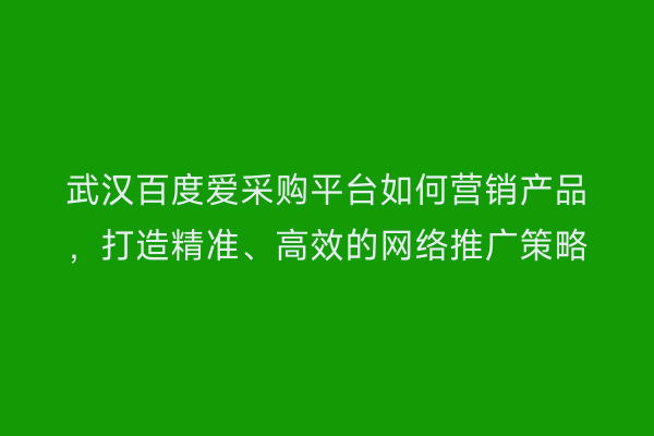 武汉百度爱采购平台如何营销产品，打造精准、高效的网络推广策略