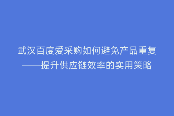 武汉百度爱采购如何避免产品重复——提升供应链效率的实用策略