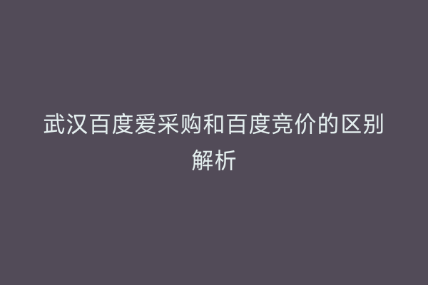 武汉百度爱采购和百度竞价的区别解析