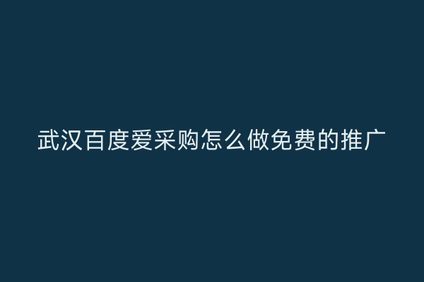 武汉百度爱采购怎么做免费的推广