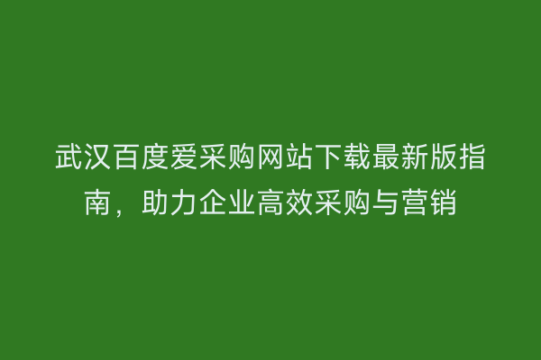 武汉百度爱采购网站下载最新版指南，助力企业高效采购与营销