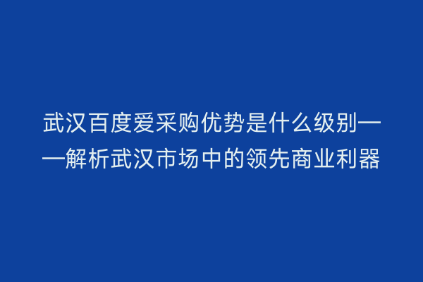 武汉百度爱采购优势是什么级别——解析武汉市场中的领先商业利器