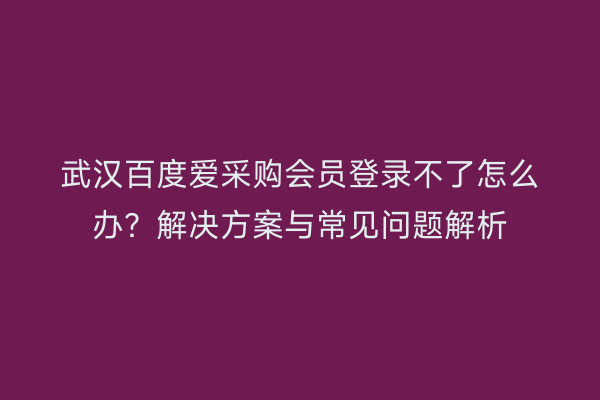 武汉百度爱采购会员登录不了怎么办？解决方案与常见问题解析