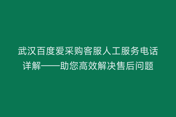 武汉百度爱采购客服人工服务电话详解——助您高效解决售后问题