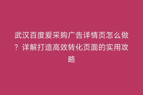 武汉百度爱采购广告详情页怎么做？详解打造高效转化页面的实用攻略