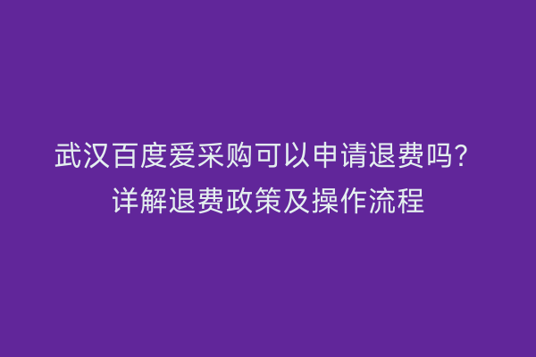 武汉百度爱采购可以申请退费吗？详解退费政策及操作流程