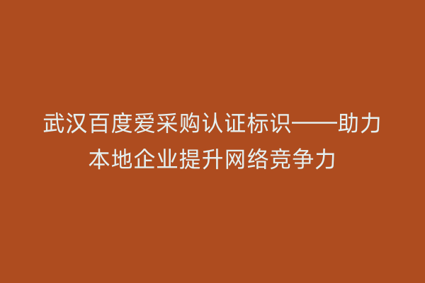 武汉百度爱采购认证标识——助力本地企业提升网络竞争力