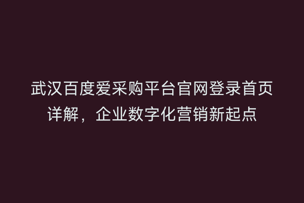 武汉百度爱采购平台官网登录首页详解，企业数字化营销新起点