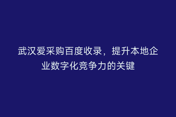 武汉爱采购百度收录，提升本地企业数字化竞争力的关键
