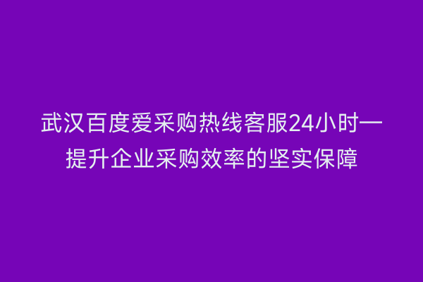 武汉百度爱采购热线客服24小时—提升企业采购效率的坚实保障