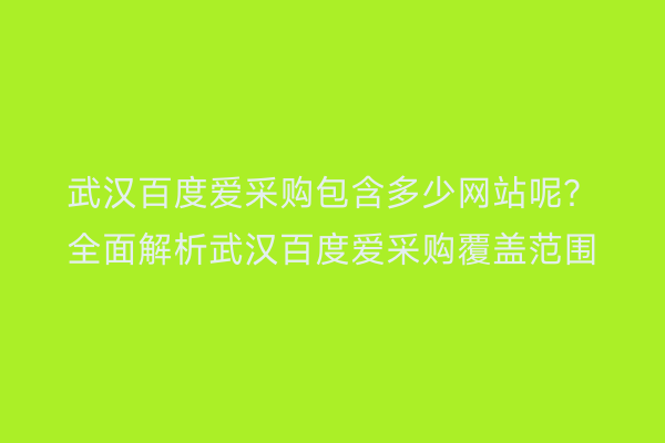 武汉百度爱采购包含多少网站呢？全面解析武汉百度爱采购覆盖范围