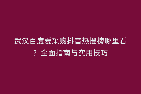 武汉百度爱采购抖音热搜榜哪里看?全面指南与实用技巧