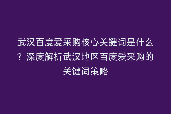 武汉百度爱采购核心关键词是什么？深度解析武汉地区百度爱采购的关键词策略