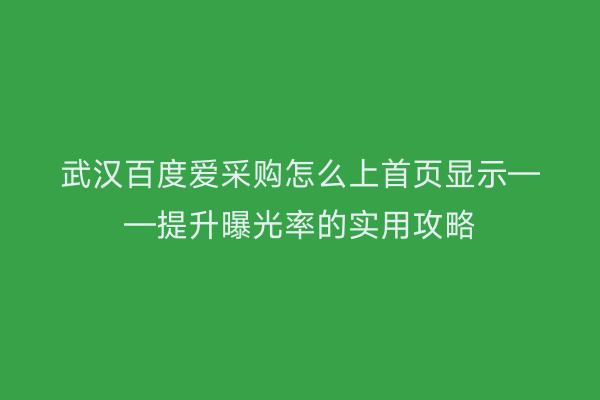 武汉百度爱采购怎么上首页显示——提升曝光率的实用攻略