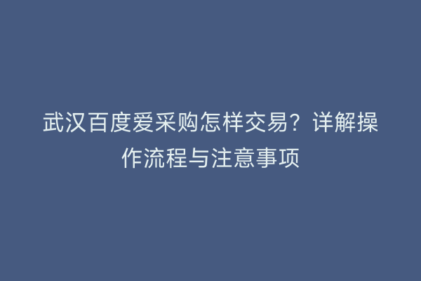 武汉百度爱采购怎样交易？详解操作流程与注意事项
