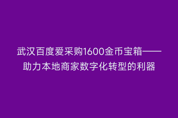 武汉百度爱采购1600金币宝箱——助力本地商家数字化转型的利器