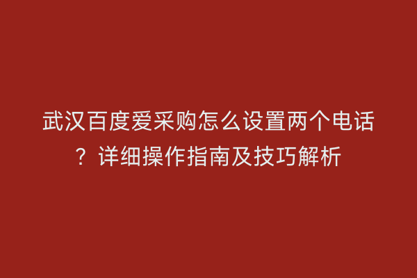 武汉百度爱采购怎么设置两个电话？详细操作指南及技巧解析