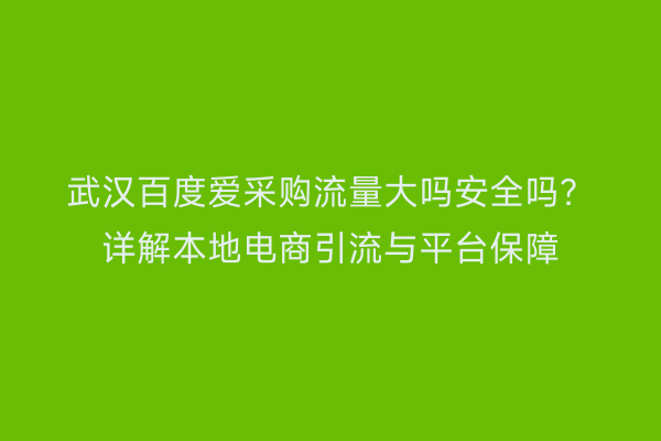 武汉百度爱采购流量大吗安全吗？详解本地电商引流与平台保障