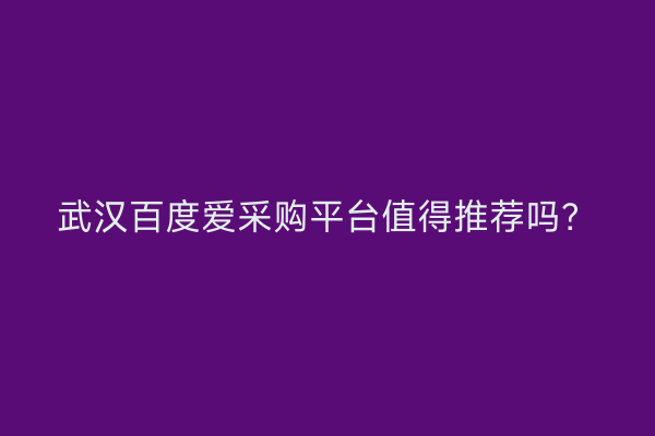武汉百度爱采购平台值得推荐吗？