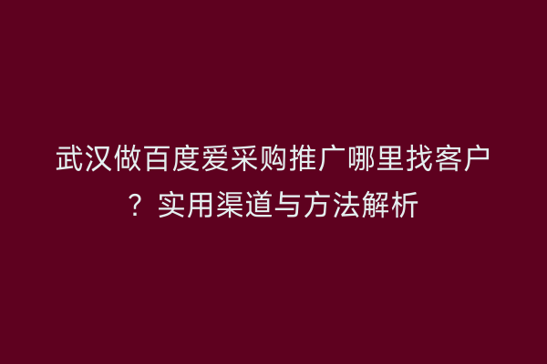 武汉做百度爱采购推广哪里找客户？实用渠道与方法解析