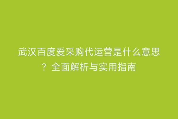 武汉百度爱采购代运营是什么意思？全面解析与实用指南