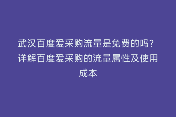 武汉百度爱采购流量是免费的吗？详解百度爱采购的流量属性及使用成本