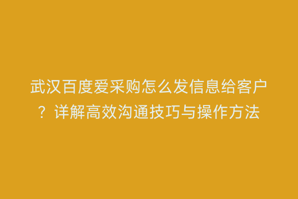 武汉百度爱采购怎么发信息给客户？详解高效沟通技巧与操作方法