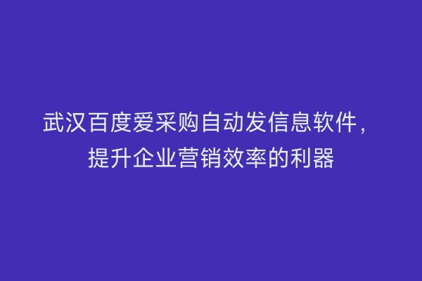 武汉百度爱采购自动发信息软件，提升企业营销效率的利器