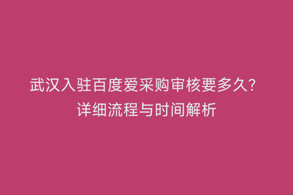 武汉入驻百度爱采购审核要多久？详细流程与时间解析