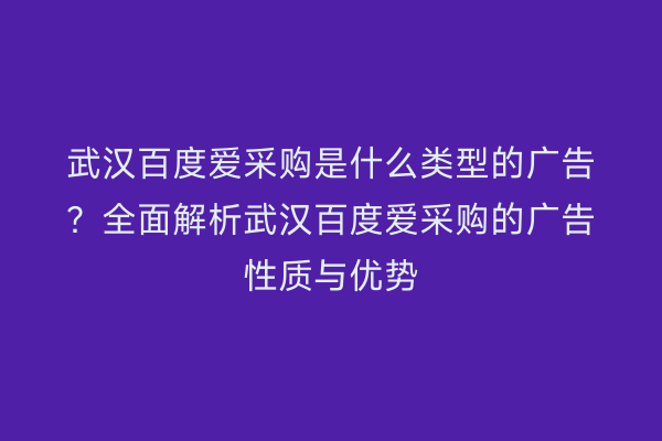 武汉百度爱采购是什么类型的广告？全面解析武汉百度爱采购的广告性质与优势