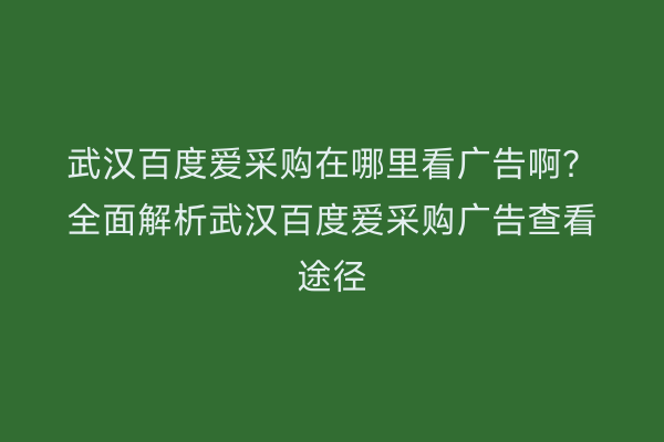 武汉百度爱采购在哪里看广告啊？全面解析武汉百度爱采购广告查看途径