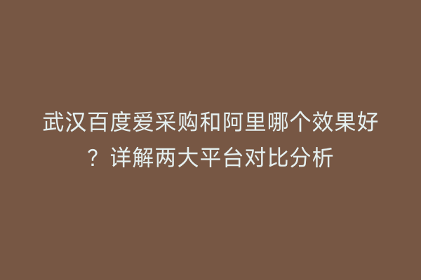 武汉百度爱采购和阿里哪个效果好？详解两大平台对比分析