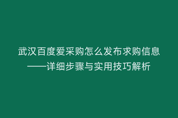 武汉百度爱采购怎么发布求购信息——详细步骤与实用技巧解析