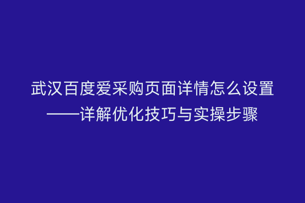 武汉百度爱采购页面详情怎么设置——详解优化技巧与实操步骤