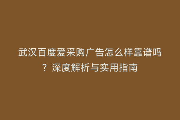 武汉百度爱采购广告怎么样靠谱吗？深度解析与实用指南
