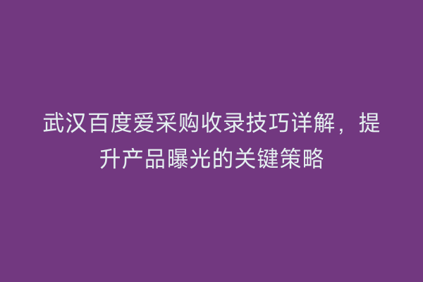武汉百度爱采购收录技巧详解，提升产品曝光的关键策略