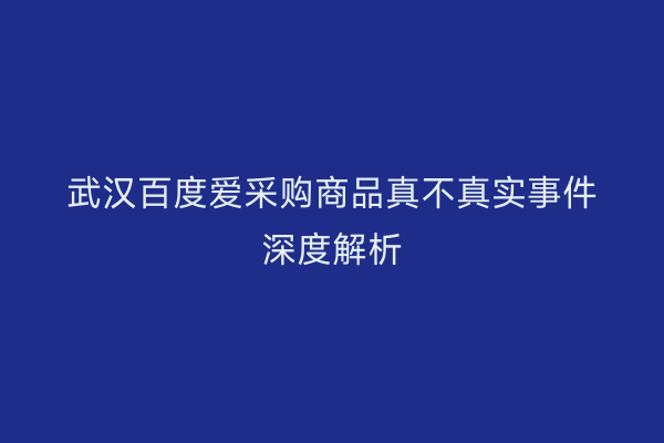 武汉百度爱采购商品真不真实事件深度解析