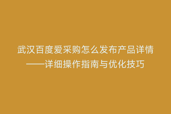武汉百度爱采购怎么发布产品详情——详细操作指南与优化技巧