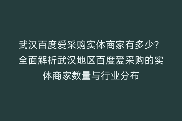 武汉百度爱采购实体商家有多少？全面解析武汉地区百度爱采购的实体商家数量与行业分布