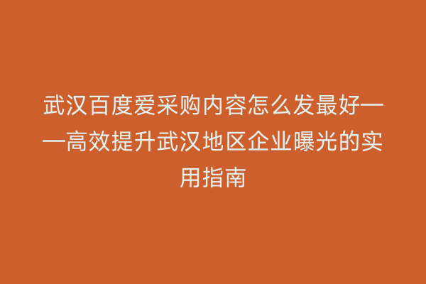 武汉百度爱采购内容怎么发最好——高效提升武汉地区企业曝光的实用指南