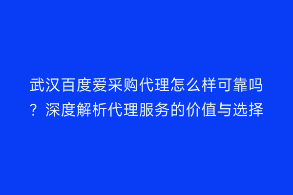 武汉百度爱采购代理怎么样可靠吗？深度解析代理服务的价值与选择