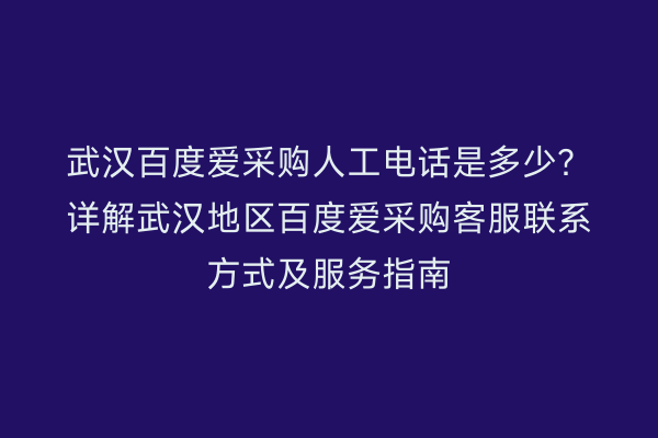 武汉百度爱采购人工电话是多少？详解武汉地区百度爱采购客服联系方式及服务指南