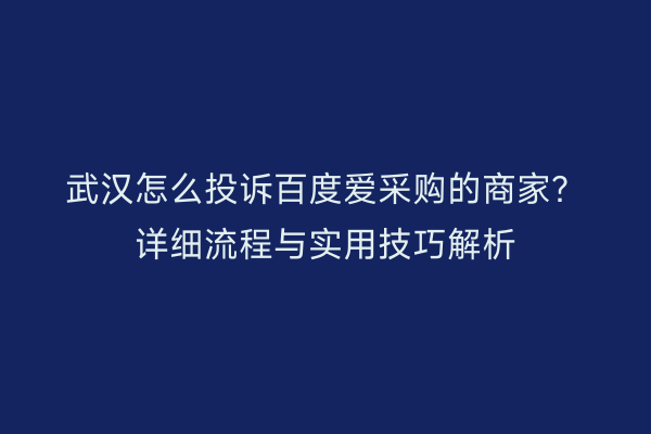 武汉怎么投诉百度爱采购的商家？详细流程与实用技巧解析