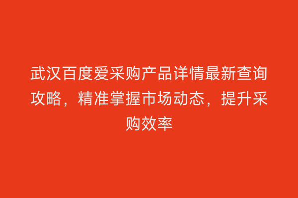 武汉百度爱采购产品详情最新查询攻略，精准掌握市场动态，提升采购效率