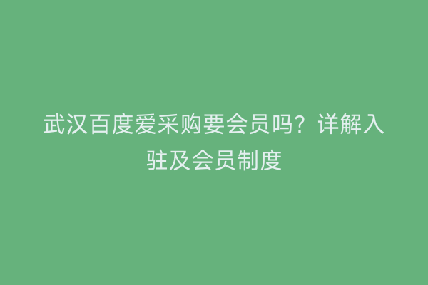 武汉百度爱采购要会员吗？详解入驻及会员制度