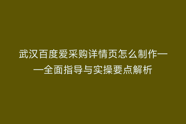 武汉百度爱采购详情页怎么制作——全面指导与实操要点解析
