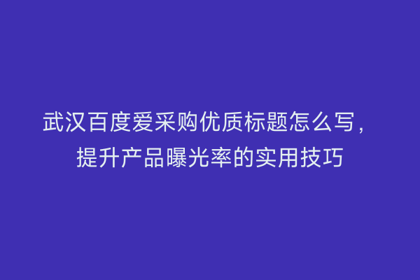 武汉百度爱采购优质标题怎么写，提升产品曝光率的实用技巧