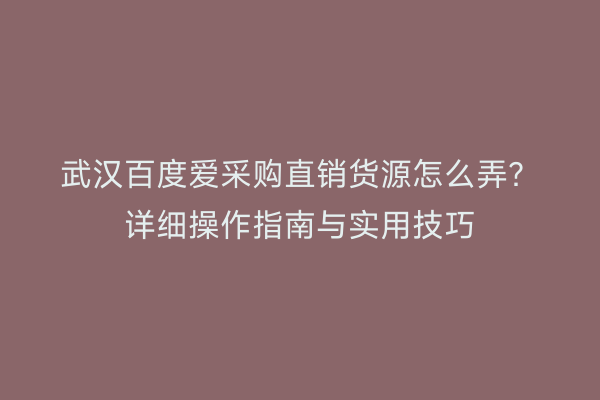 武汉百度爱采购直销货源怎么弄？详细操作指南与实用技巧