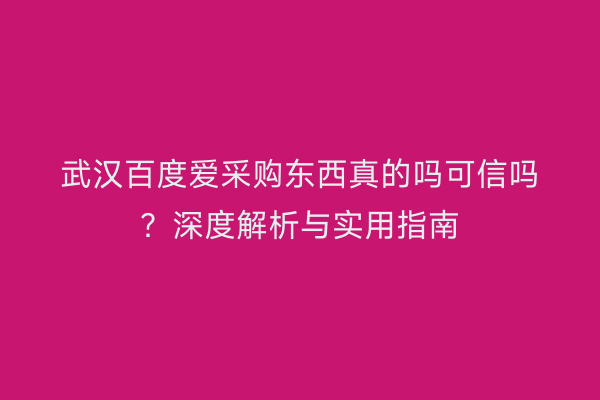 武汉百度爱采购东西真的吗可信吗？深度解析与实用指南