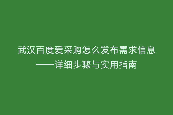 武汉百度爱采购怎么发布需求信息——详细步骤与实用指南